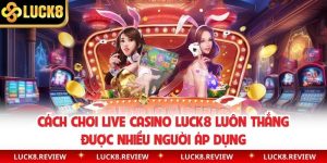 Cách Chơi Live Casino Luck8 Luôn Thắng Được Nhiều Người Áp Dụng