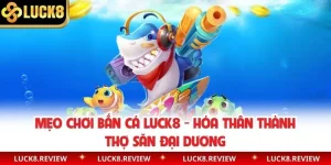 Mẹo Chơi Bắn Cá Luck8 - Hóa Thân Thành Thợ Săn Đại Dương